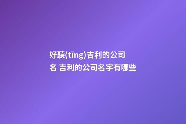 好聽(tīng)吉利的公司名 吉利的公司名字有哪些-第1張-公司起名-玄機(jī)派
